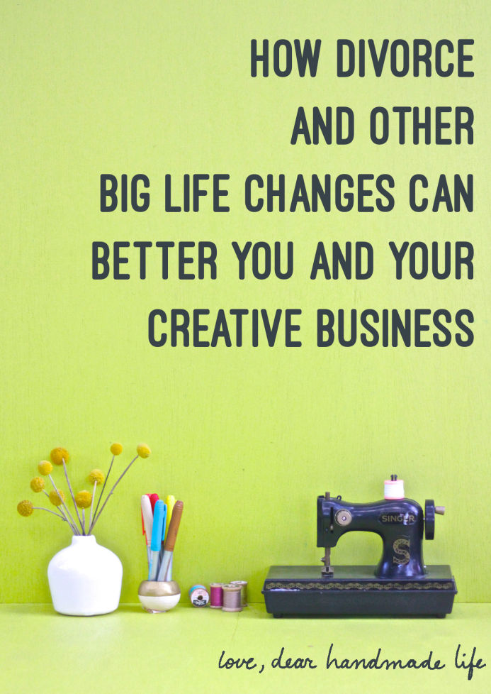 How divorce and other big life changes can better you and your creative business on Dear Handmade Life