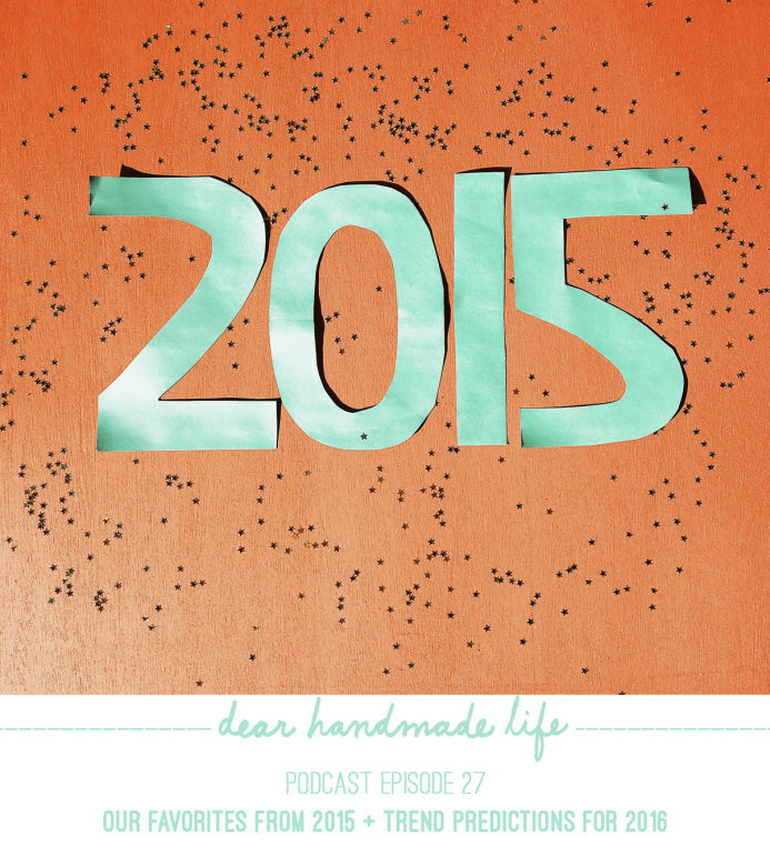 Dear Handmade Life podcast Our favorites from 2015 + trend predictions for 2016