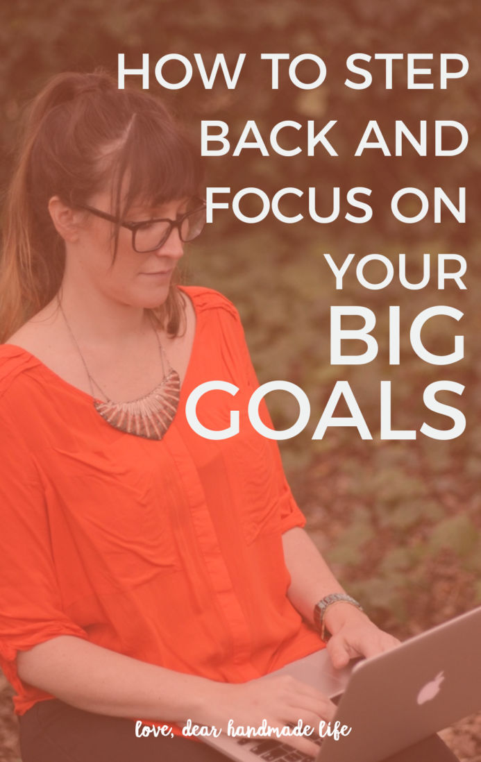 How to step back and focus on your big goals from Dear Handmade Life