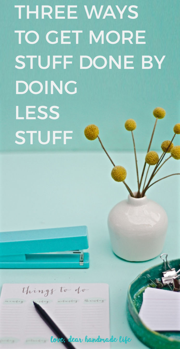 Three ways to get more stuff done by doing less stuff from Dear Handmade Life