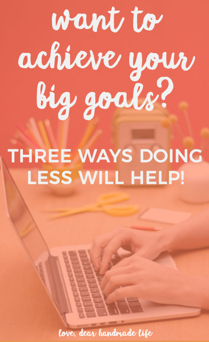 Want to achieve your big goals, three ways doing less will help from Dear Handmade Life