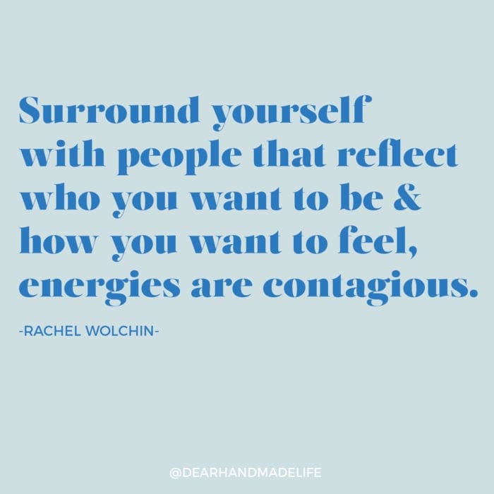 Surround yourself with people that reflect who you want to be & how you want to feel, energies are contagious Rachel Wolchin Dear Handmade Life
