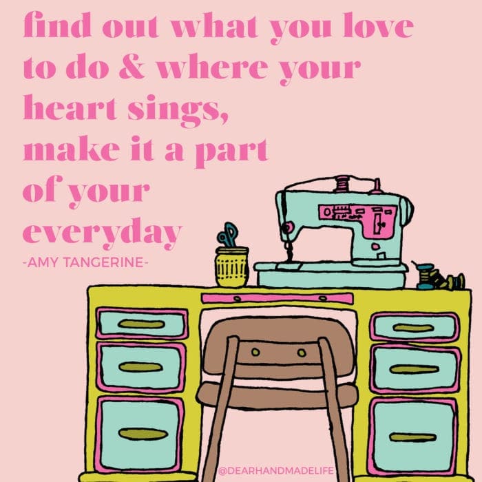 find out what you love to do & where your heart sings, make it a part of your everyday -AMY TANGERINE Dear Handmade Life