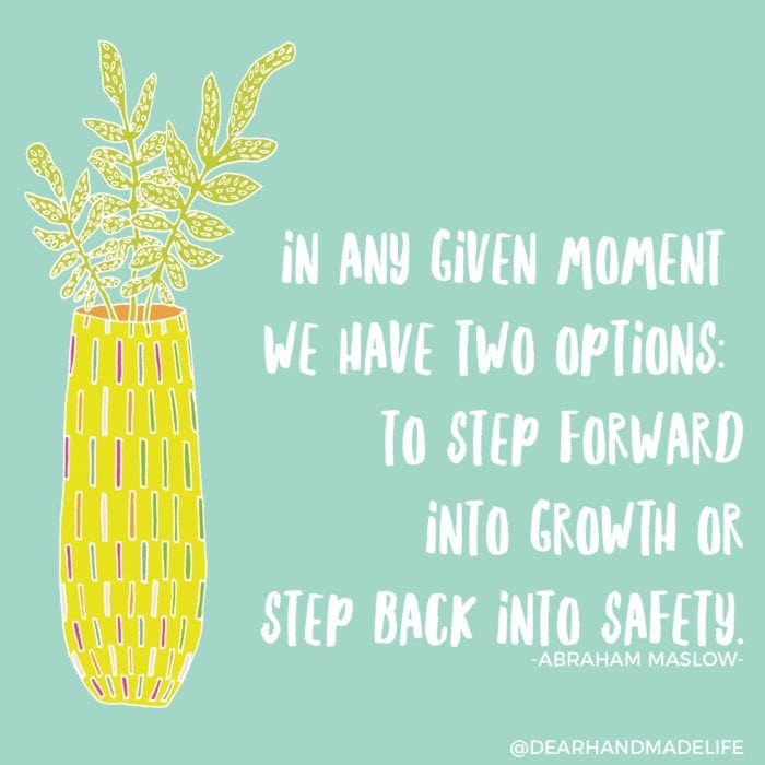 in any given moment we have two options- to step forward into growth or step back into safety. -abraham maslow- Dear Handmade Life
