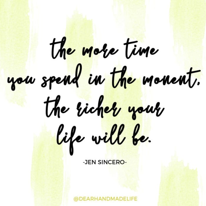 the more time you spend in the monent, the richer your life will be jen sincero- Dear Handmade Life