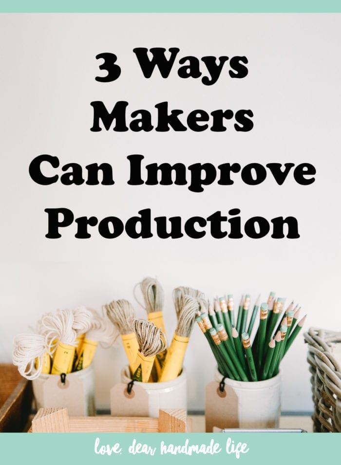 3 Ways Makers Can Improve Production Dear Handmade Life